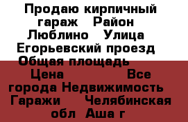 Продаю кирпичный гараж › Район ­ Люблино › Улица ­ Егорьевский проезд › Общая площадь ­ 18 › Цена ­ 280 000 - Все города Недвижимость » Гаражи   . Челябинская обл.,Аша г.